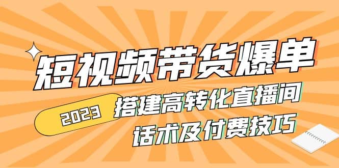 图片[1]-2023短视频带货爆单 搭建高转化直播间 话术及付费技巧(无水印)-好课资源网