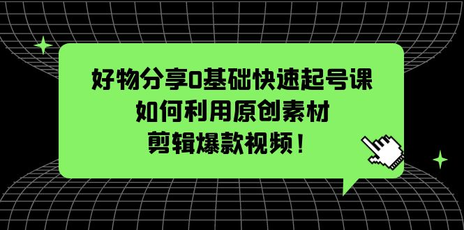 好物分享O基础快速起号课:如何利用原创素材剪辑爆款视频!5509-好课资源网