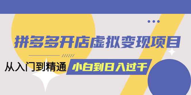 拼多多开店虚拟变现项目：入门到精通 从小白到日入1000（完整版）4月更新5457-好课资源网