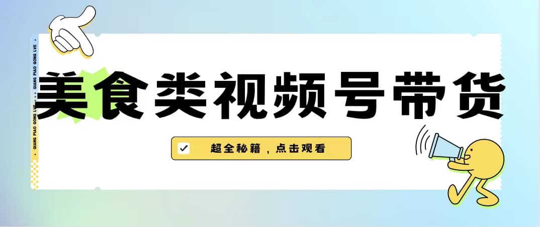 美食类视频号带货【内含去重方法】-好课资源网