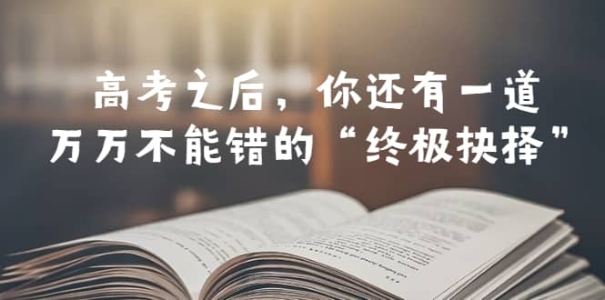 某公众号付费文章——高考-之后，你还有一道万万不能错的“终极抉择”-好课资源网