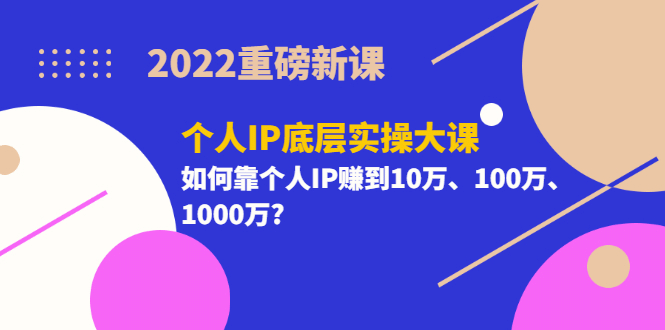 2022重磅新课《个人IP底层实操大课》如何靠个人IP赚到10万、100万、1000万-好课资源网