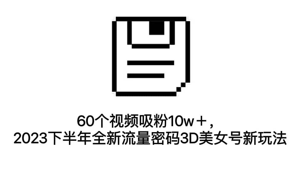 60个视频吸粉10w＋，2023下半年全新流量密码3D美女号新玩法（教程 资源）-好课资源网