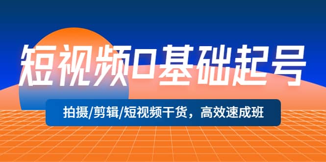 短视频0基础起号，拍摄/剪辑/短视频干货，高效速成班-好课资源网