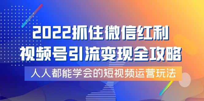 2022抓住微信红利，视频号引流变现全攻略，人人都能学会的短视频运营玩法-好课资源网