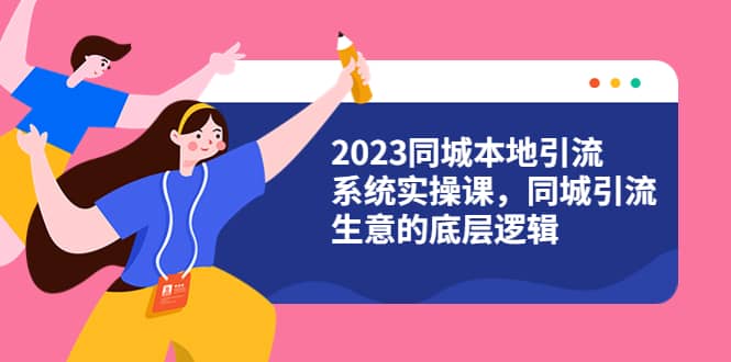 2023同城本地引流系统实操课，同城引流生意的底层逻辑（31节视频课）-好课资源网