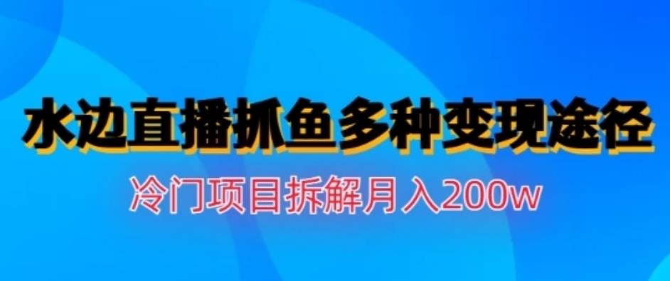 水边直播抓鱼，多种变现途径冷门项目，月入200w拆解【揭秘】-好课资源网