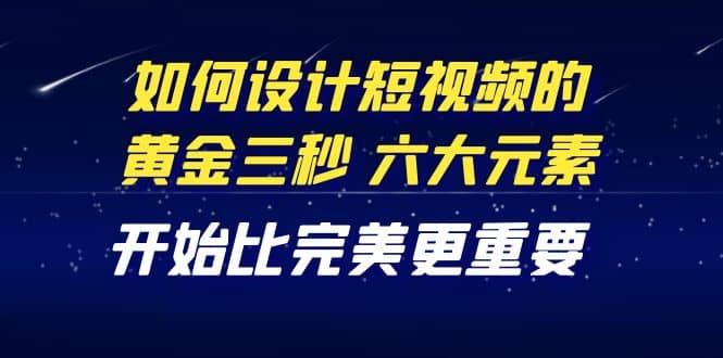 教你如何设计短视频的黄金三秒，六大元素，开始比完美更重要（27节课）-好课资源网