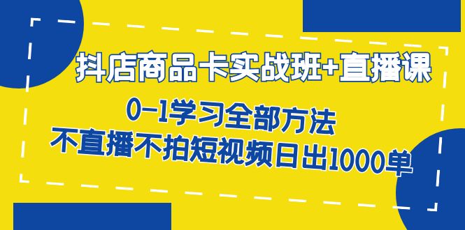 抖店商品卡实战班 直播课-8月 0-1学习全部方法 不直播不拍短视频日出1000单-好课资源网