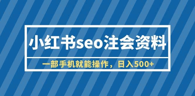 小红书seo注会资料，一部手机就能操作，日入500 （教程 资料）-好课资源网