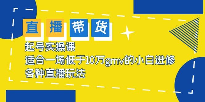 2023直播带货起号实操课，适合一场低于·10万gmv的小白进修 各种直播玩法-好课资源网