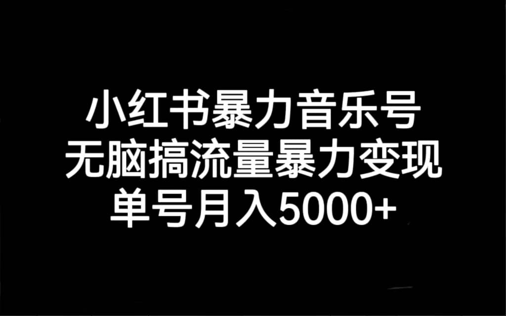 小红书暴力音乐号，无脑搞流量暴力变现，单号月入5000-好课资源网