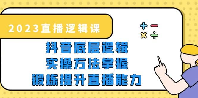 2023直播·逻辑课，抖音底层逻辑 实操方法掌握，锻炼提升直播能力-好课资源网