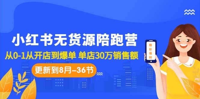 小红书无货源陪跑营：从0-1从开店到爆单 单店30万销售额（更至8月-36节课）-好课资源网