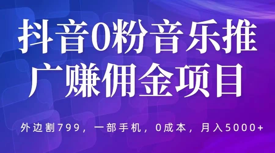 抖音0粉音乐推广赚佣金项目，外边割799，一部手机0成本就可操作，月入5000-好课资源网