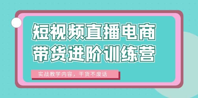 短视频直播电商带货进阶训练营：实战教学内容，干货不废话-好课资源网