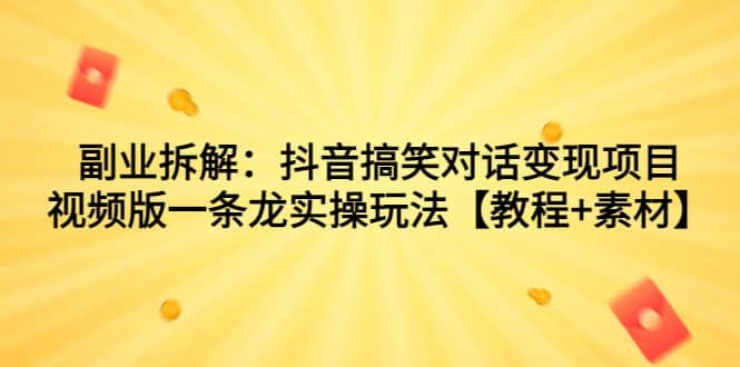 副业拆解：抖音搞笑对话变现项目，视频版一条龙实操玩法【教程 素材】-好课资源网