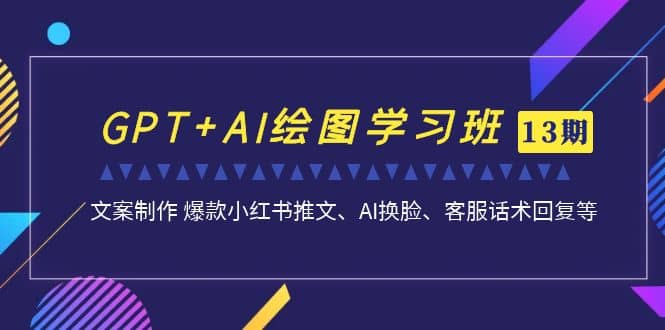 GPT AI绘图学习班【第13期】 文案制作 爆款小红书推文、AI换脸、客服话术-好课资源网