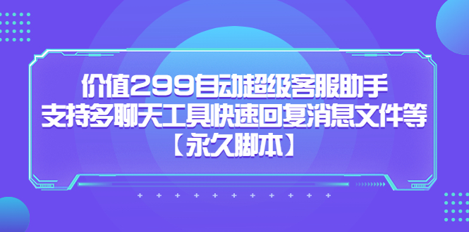 价值299自动超级客服助手，支持多聊天工具快速回复消息文件等-好课资源网