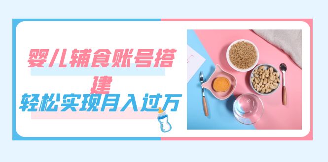 紧跟时代发展，婴儿辅食账号搭建，轻松实现月入过万（教程 素材）-好课资源网