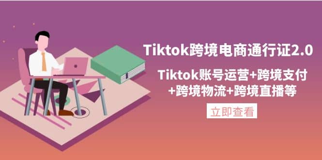 Tiktok跨境电商通行证2.0，Tiktok账号运营 跨境支付 跨境物流 跨境直播等-好课资源网