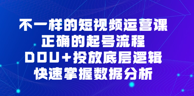 不一样的短视频运营课，正确的起号流程，DOU 投放底层逻辑，快速掌握数据分析-好课资源网