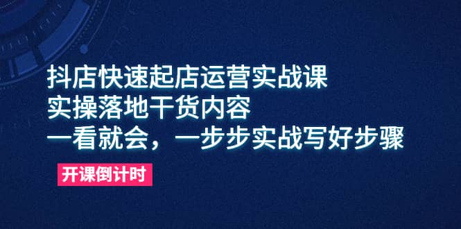 抖店快速起店运营实战课，实操落地干货内容，一看就会，一步步实战写好步骤-好课资源网