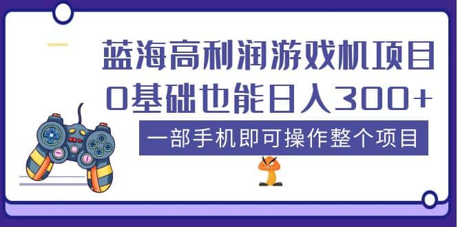 蓝海高利润游戏机项目，0基础也能日入300 。一部手机即可操作整个项目-好课资源网