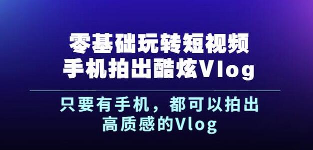 杨精坤零基础玩转短视频手机拍出酷炫Vlog，只要有手机就可以拍出高质感的Vlog-好课资源网