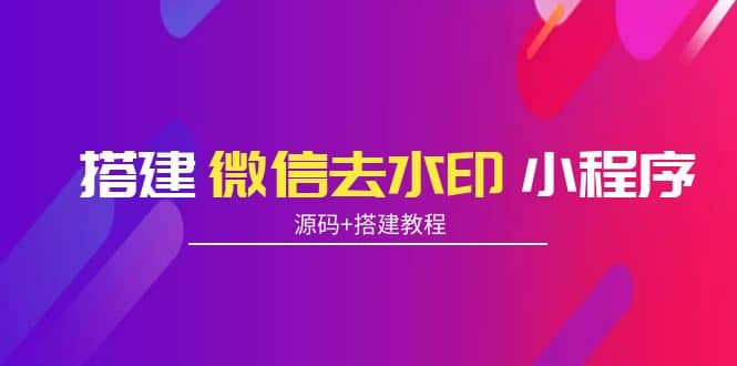 搭建微信去水印小程序 带流量主【源码 搭建教程】-好课资源网