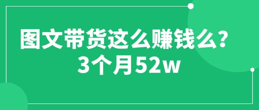 图文带货这么赚钱么? 3个月52W 图文带货运营加强课-好课资源网