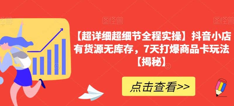 【超详细超细节全程实操】抖音小店有货源无库存，7天打爆商品卡玩法【揭秘】-好课资源网