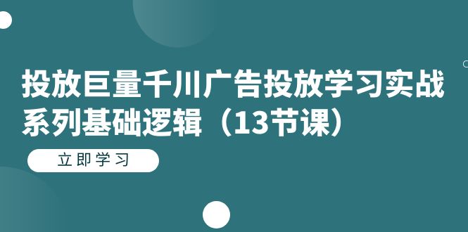 投放巨量千川广告投放学习实战系列基础逻辑（13节课）-好课资源网