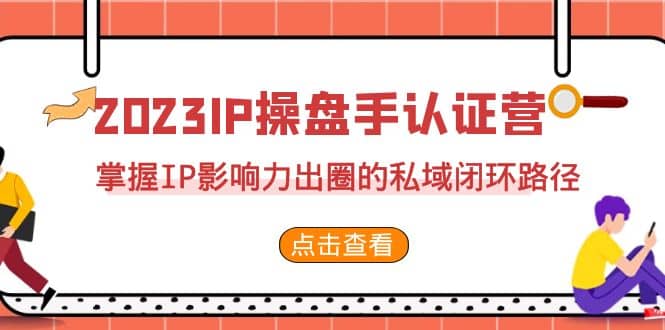 2023·IP操盘手·认证营·第2期，掌握IP影响力出圈的私域闭环路径（35节）-好课资源网