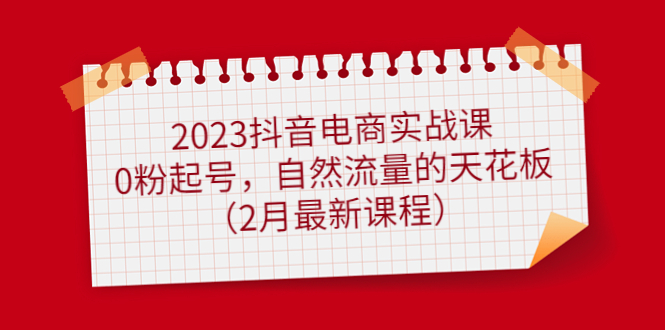 2023抖音电商实战课：0粉起号，自然流量的天花板（2月最新课程）-好课资源网