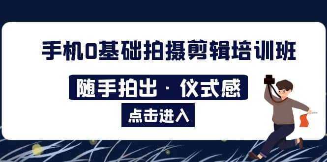 2023手机0基础拍摄剪辑培训班：随手拍出·仪式感-好课资源网