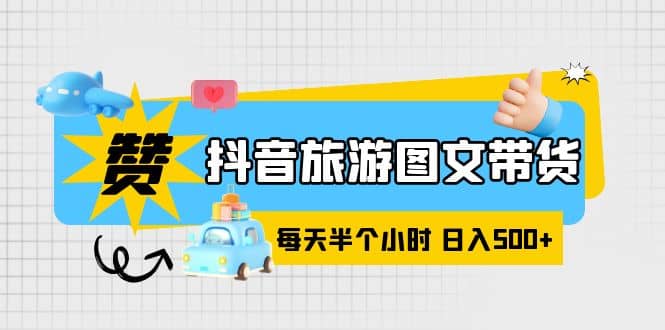 抖音旅游图文带货，零门槛，操作简单，每天半个小时，日入500-好课资源网