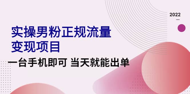 2022实操男粉正规流量变现项目，一台手机即可 当天就能出单【视频课程】-好课资源网