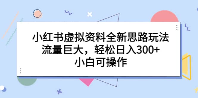 小红书虚拟资料全新思路玩法，流量巨大，轻松日入300 ，小白可操作-好课资源网