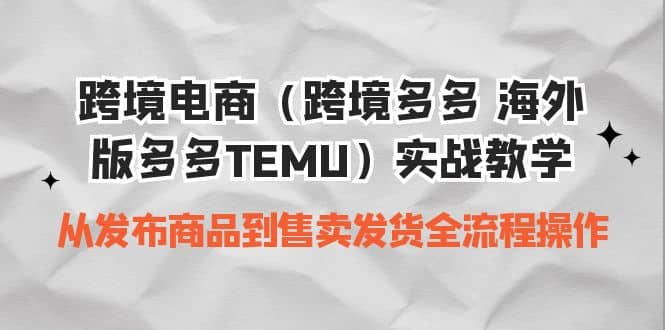 跨境电商（跨境多多 海外版多多TEMU）实操教学 从发布商品到售卖发货全流程-好课资源网