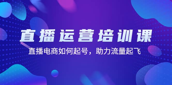 直播运营培训课：直播电商如何起号，助力流量起飞（11节课）-好课资源网