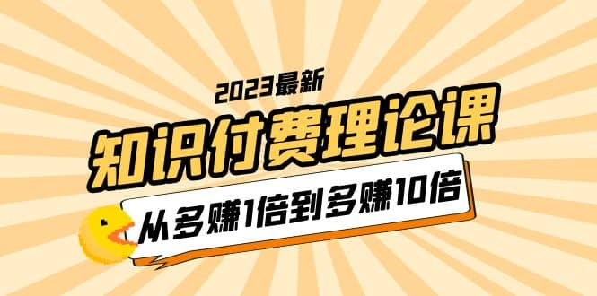 2023知识付费理论课，从多赚1倍到多赚10倍（10节视频课）-好课资源网