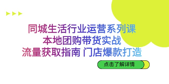 同城生活行业运营系列课：本地团购带货实战，流量获取指南 门店爆款打造-好课资源网