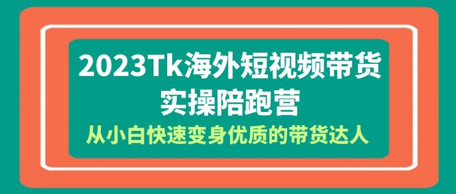 2023-Tk海外短视频带货-实操陪跑营，从小白快速变身优质的带货达人-好课资源网