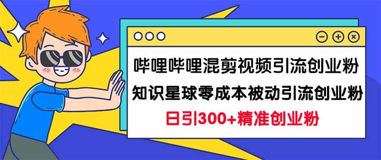 哔哩哔哩混剪视频引流创业粉日引300 知识星球零成本被动引流创业粉一天300-好课资源网