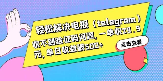 轻松解决电报（telegram）收不到验证码问题，一单收29.9元，单日收益破500-好课资源网