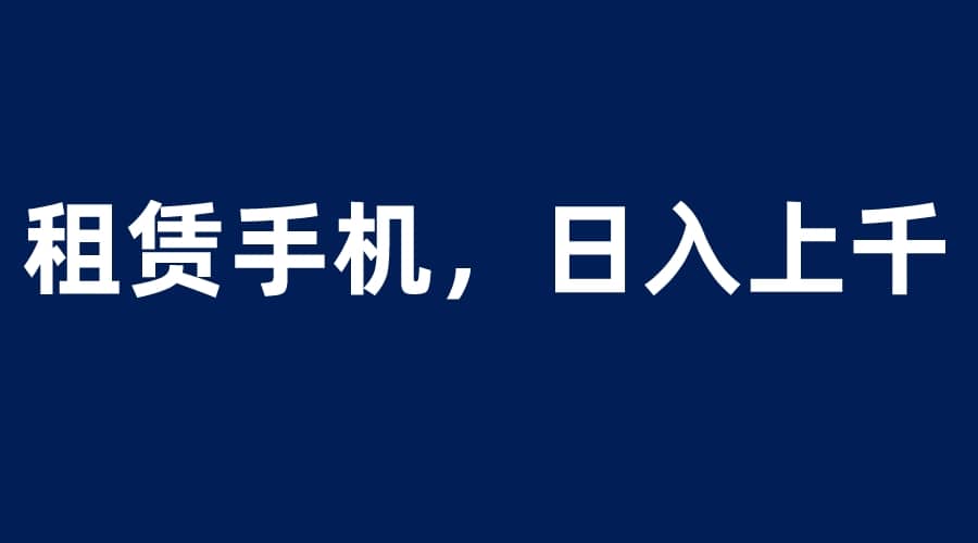 租赁手机蓝海项目，轻松到日入上千，小白0成本直接上手-好课资源网