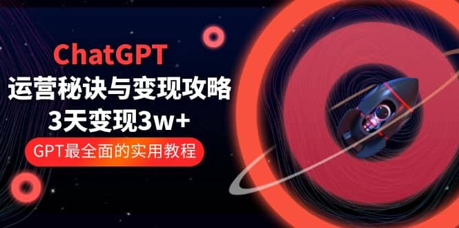 ChatGPT运营-秘诀与变现攻略：3天变现1w  GPT最全面的实用教程（100节课）-好课资源网