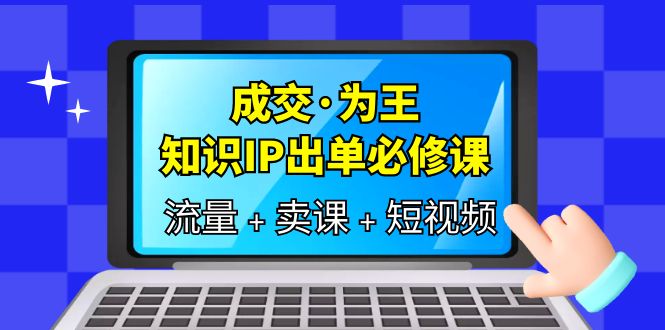 成交·为王，知识·IP出单必修课（流量 卖课 短视频）-好课资源网