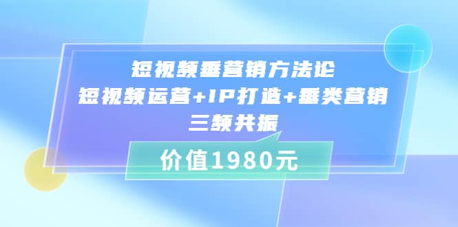 短视频垂营销方法论:短视频运营 IP打造 垂类营销，三频共振（价值1980）-好课资源网